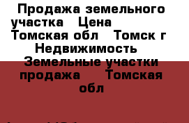 Продажа земельного участка › Цена ­ 380 000 - Томская обл., Томск г. Недвижимость » Земельные участки продажа   . Томская обл.